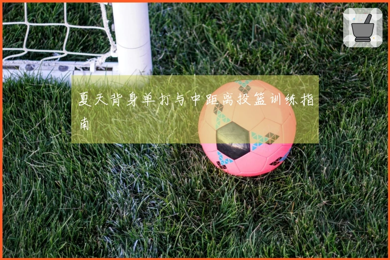 夏天背身单打与中距离投篮训练指南